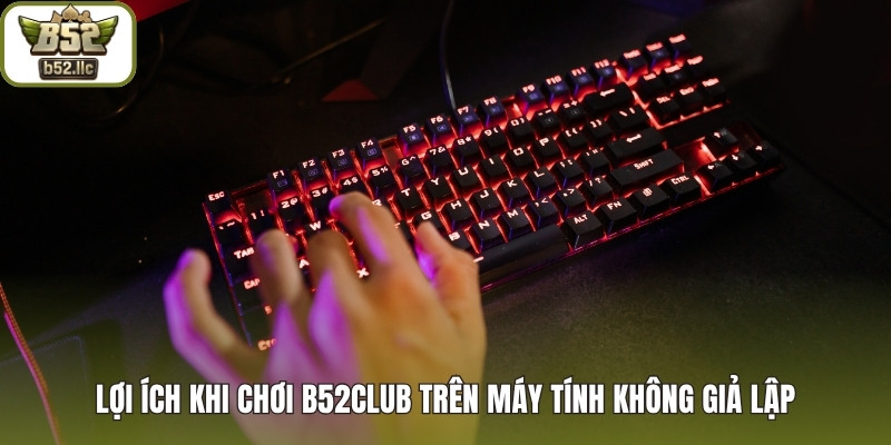 Lợi ích khi chơi B52club trên máy tính không giả lập